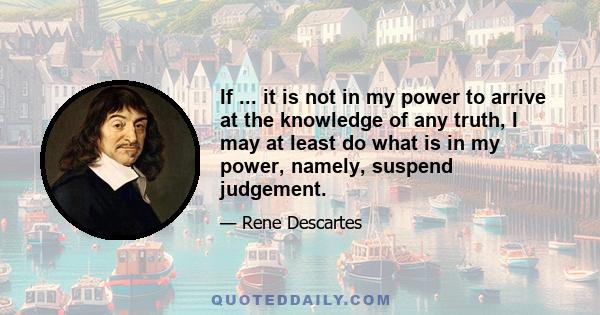 If ... it is not in my power to arrive at the knowledge of any truth, I may at least do what is in my power, namely, suspend judgement.