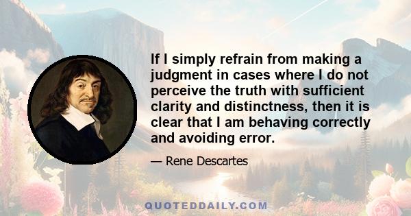 If I simply refrain from making a judgment in cases where I do not perceive the truth with sufficient clarity and distinctness, then it is clear that I am behaving correctly and avoiding error.