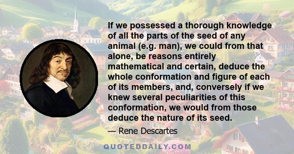 If we possessed a thorough knowledge of all the parts of the seed of any animal (e.g. man), we could from that alone, be reasons entirely mathematical and certain, deduce the whole conformation and figure of each of its 