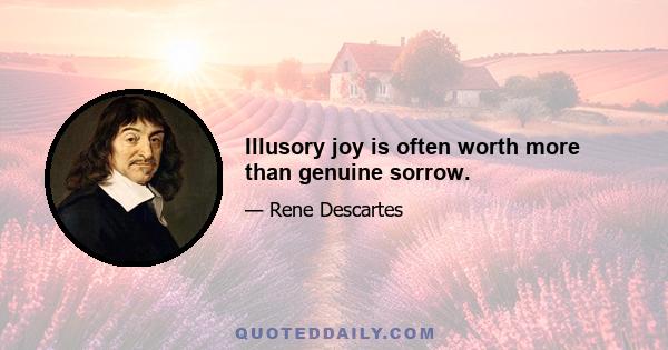 Illusory joy is often worth more than genuine sorrow.