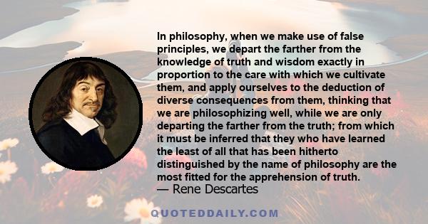 In philosophy, when we make use of false principles, we depart the farther from the knowledge of truth and wisdom exactly in proportion to the care with which we cultivate them, and apply ourselves to the deduction of