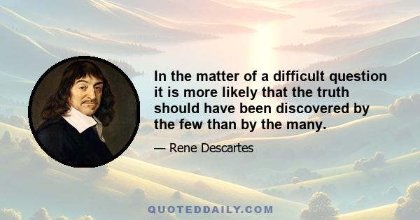 In the matter of a difficult question it is more likely that the truth should have been discovered by the few than by the many.