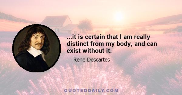 ...it is certain that I am really distinct from my body, and can exist without it.