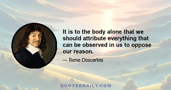 It is to the body alone that we should attribute everything that can be observed in us to oppose our reason.