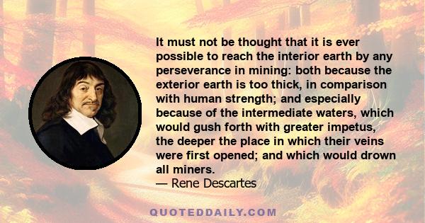 It must not be thought that it is ever possible to reach the interior earth by any perseverance in mining: both because the exterior earth is too thick, in comparison with human strength; and especially because of the