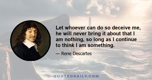 Let whoever can do so deceive me, he will never bring it about that I am nothing, so long as I continue to think I am something.