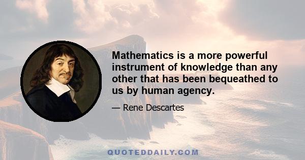 Mathematics is a more powerful instrument of knowledge than any other that has been bequeathed to us by human agency.