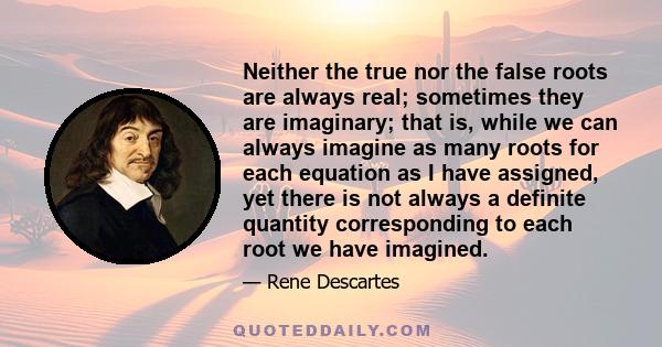 Neither the true nor the false roots are always real; sometimes they are imaginary; that is, while we can always imagine as many roots for each equation as I have assigned, yet there is not always a definite quantity