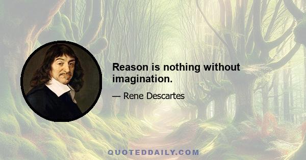 Reason is nothing without imagination.