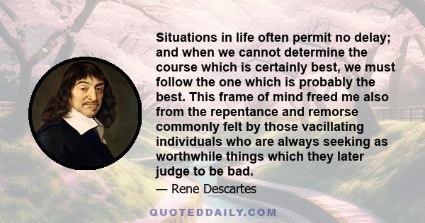 Situations in life often permit no delay; and when we cannot determine the course which is certainly best, we must follow the one which is probably the best. This frame of mind freed me also from the repentance and