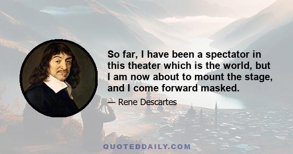 So far, I have been a spectator in this theater which is the world, but I am now about to mount the stage, and I come forward masked.