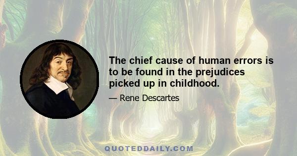 The chief cause of human errors is to be found in the prejudices picked up in childhood.