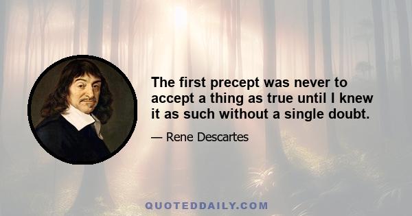 The first precept was never to accept a thing as true until I knew it as such without a single doubt.