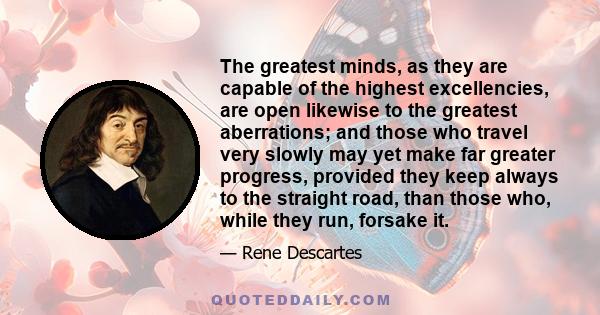 The greatest minds, as they are capable of the highest excellencies, are open likewise to the greatest aberrations; and those who travel very slowly may yet make far greater progress, provided they keep always to the