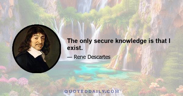 The only secure knowledge is that I exist.