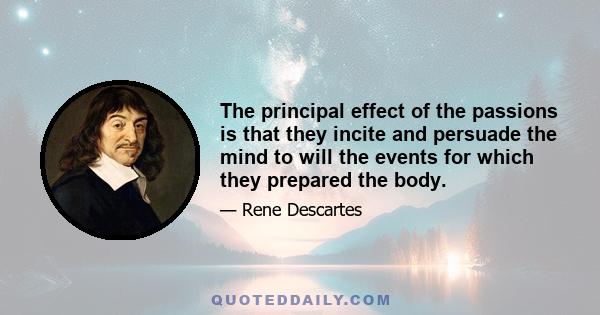 The principal effect of the passions is that they incite and persuade the mind to will the events for which they prepared the body.