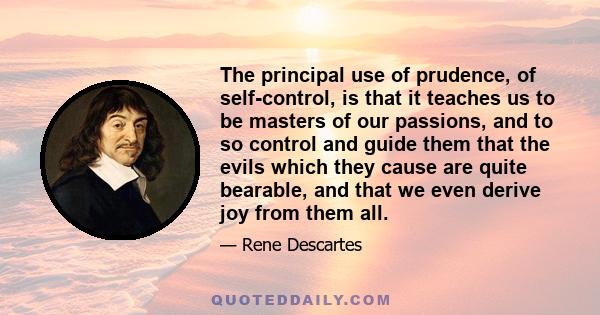 The principal use of prudence, of self-control, is that it teaches us to be masters of our passions, and to so control and guide them that the evils which they cause are quite bearable, and that we even derive joy from