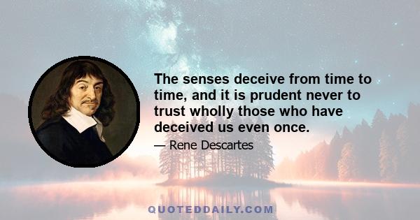 The senses deceive from time to time, and it is prudent never to trust wholly those who have deceived us even once.