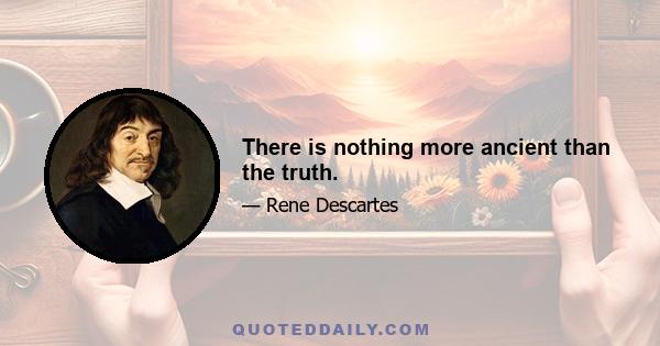 There is nothing more ancient than the truth.