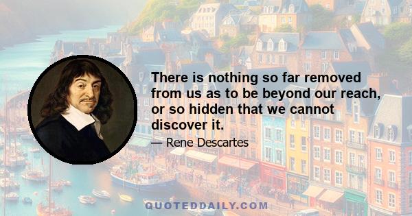 There is nothing so far removed from us as to be beyond our reach, or so hidden that we cannot discover it.