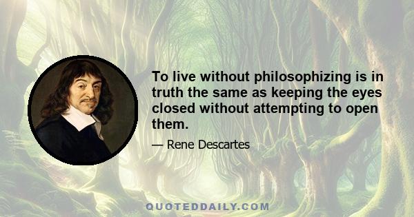 To live without philosophizing is in truth the same as keeping the eyes closed without attempting to open them.