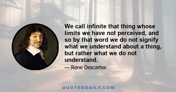 We call infinite that thing whose limits we have not perceived, and so by that word we do not signify what we understand about a thing, but rather what we do not understand.