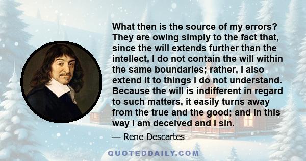 What then is the source of my errors? They are owing simply to the fact that, since the will extends further than the intellect, I do not contain the will within the same boundaries; rather, I also extend it to things I 