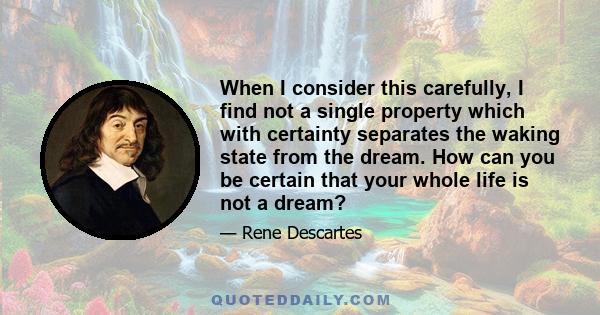 When I consider this carefully, I find not a single property which with certainty separates the waking state from the dream. How can you be certain that your whole life is not a dream?