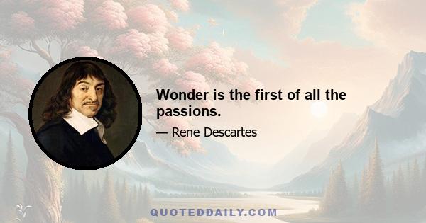 Wonder is the first of all the passions.