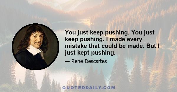 You just keep pushing. You just keep pushing. I made every mistake that could be made. But I just kept pushing.