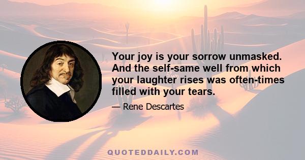 Your joy is your sorrow unmasked. And the self-same well from which your laughter rises was often-times filled with your tears.