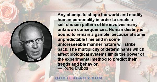 Any attempt to shape the world and modify human personality in order to create a self-chosen pattern of life involves many unknown consequences. Human destiny is bound to remain a gamble, because at some unpredictable