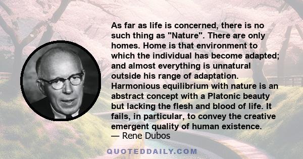 As far as life is concerned, there is no such thing as Nature. There are only homes. Home is that environment to which the individual has become adapted; and almost everything is unnatural outside his range of