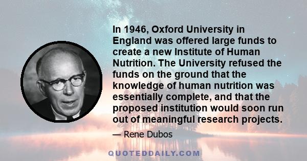 In 1946, Oxford University in England was offered large funds to create a new Institute of Human Nutrition. The University refused the funds on the ground that the knowledge of human nutrition was essentially complete,