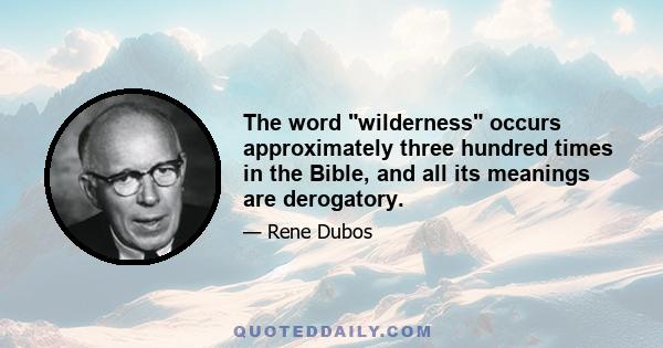 The word wilderness occurs approximately three hundred times in the Bible, and all its meanings are derogatory.