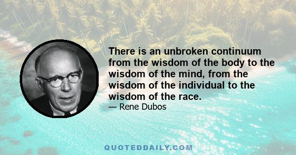 There is an unbroken continuum from the wisdom of the body to the wisdom of the mind, from the wisdom of the individual to the wisdom of the race.