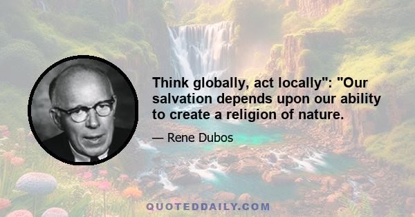 Think globally, act locally: Our salvation depends upon our ability to create a religion of nature.