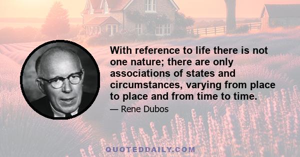 With reference to life there is not one nature; there are only associations of states and circumstances, varying from place to place and from time to time.