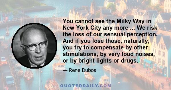 You cannot see the Milky Way in New York City any more ... We risk the loss of our sensual perception. And if you lose those, naturally, you try to compensate by other stimulations, by very loud noises, or by bright