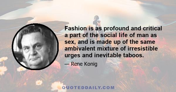 Fashion is as profound and critical a part of the social life of man as sex, and is made up of the same ambivalent mixture of irresistible urges and inevitable taboos.