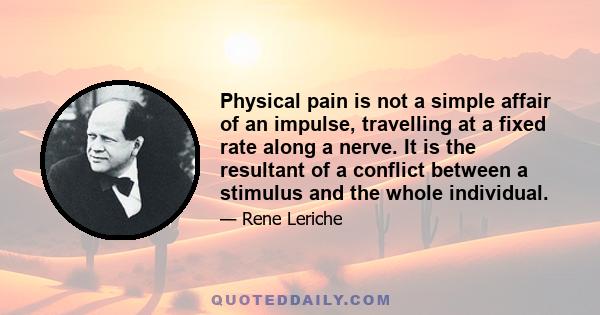 Physical pain is not a simple affair of an impulse, travelling at a fixed rate along a nerve. It is the resultant of a conflict between a stimulus and the whole individual.