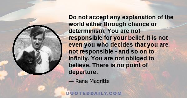 Do not accept any explanation of the world either through chance or determinism. You are not responsible for your belief. It is not even you who decides that you are not responsible - and so on to infinity. You are not