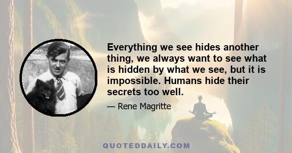 Everything we see hides another thing, we always want to see what is hidden by what we see, but it is impossible. Humans hide their secrets too well.