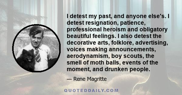 I detest my past, and anyone else's. I detest resignation, patience, professional heroism and obligatory beautiful feelings. I also detest the decorative arts, folklore, advertising, voices making announcements,