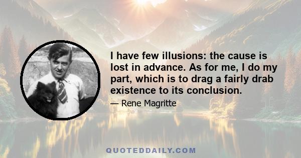 I have few illusions: the cause is lost in advance. As for me, I do my part, which is to drag a fairly drab existence to its conclusion.