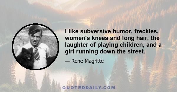 I like subversive humor, freckles, women's knees and long hair, the laughter of playing children, and a girl running down the street.