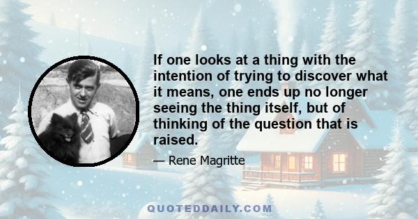 If one looks at a thing with the intention of trying to discover what it means, one ends up no longer seeing the thing itself, but of thinking of the question that is raised.