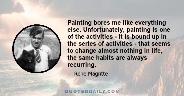 Painting bores me like everything else. Unfortunately, painting is one of the activities - it is bound up in the series of activities - that seems to change almost nothing in life, the same habits are always recurring.