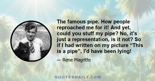 The famous pipe. How people reproached me for it! And yet, could you stuff my pipe? No, it's just a representation, is it not? So if I had written on my picture “This is a pipe”, I'd have been lying!