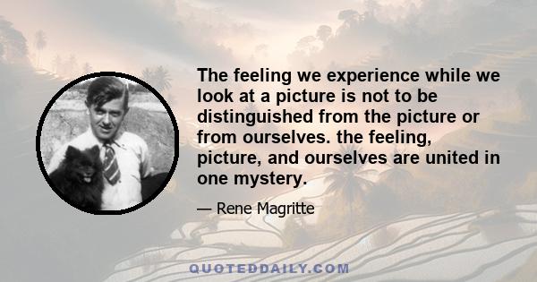 The feeling we experience while we look at a picture is not to be distinguished from the picture or from ourselves. the feeling, picture, and ourselves are united in one mystery.